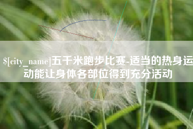 长春五千米跑步比赛-适当的热身运动能让身体各部位得到充分活动