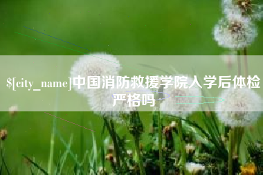 长春中国消防救援学院入学后体检严格吗