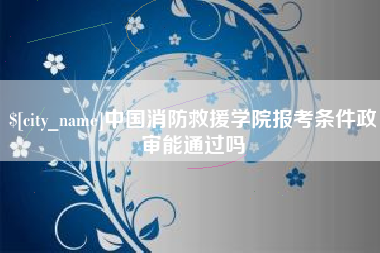 长春中国消防救援学院报考条件政审能通过吗