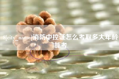 长春消防中控证怎么考取多大年龄能考